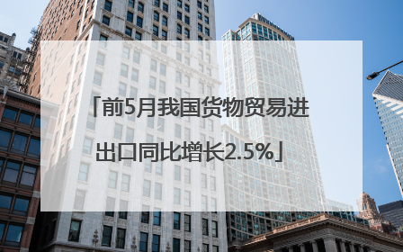前5月我国货物贸易进出口同比增长2.5%