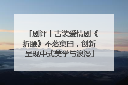 剧评丨古装爱情剧《折腰》不落窠臼，创新呈现中式美学与浪漫
