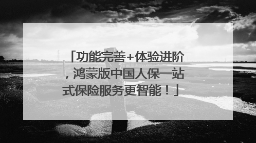 功能完善+体验进阶，鸿蒙版中国人保一站式保险服务更智能！