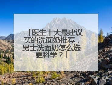 医生十大最建议买的洗面奶推荐，男士洗面奶怎么选更科学？