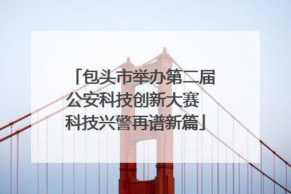 包头市举办第二届公安科技创新大赛 科技兴警再谱新篇