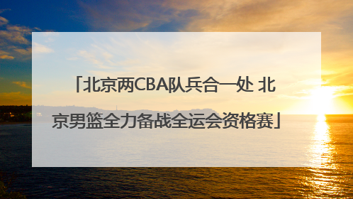 北京两CBA队兵合一处 北京男篮全力备战全运会资格赛