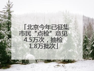 北京今年已征集市民“点检”意见4.5万次，抽检1.8万批次