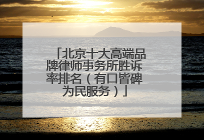 北京十大高端品牌律师事务所胜诉率排名（有口皆碑为民服务）