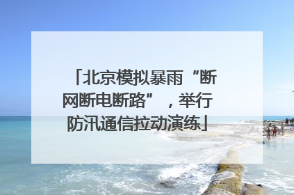 北京模拟暴雨“断网断电断路”，举行防汛通信拉动演练