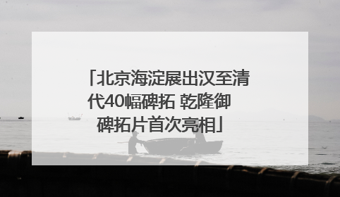 北京海淀展出汉至清代40幅碑拓 乾隆御碑拓片首次亮相