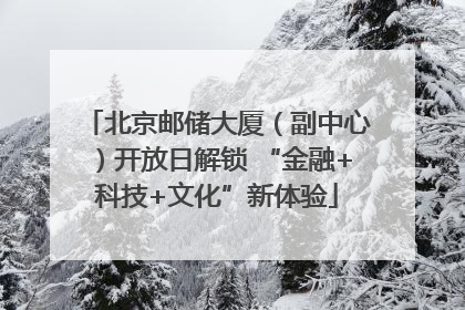 北京邮储大厦（副中心）开放日解锁 “金融+科技+文化”新体验