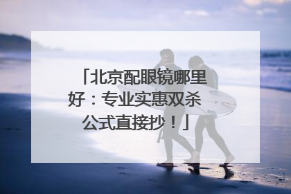 北京配眼镜哪里好：专业实惠双杀公式直接抄！