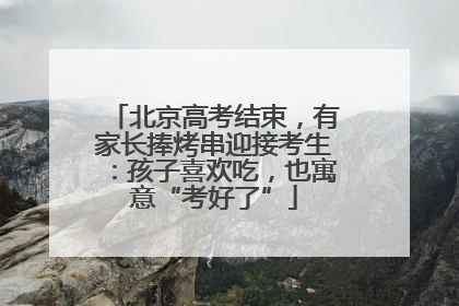 北京高考结束，有家长捧烤串迎接考生：孩子喜欢吃，也寓意“考好了”