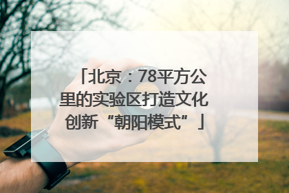 北京：78平方公里的实验区打造文化创新“朝阳模式”