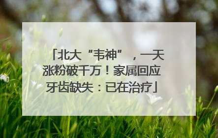 北大“韦神”，一天涨粉破千万！家属回应牙齿缺失：已在治疗