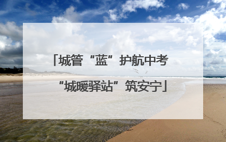 城管“蓝”护航中考 “城暖驿站”筑安宁