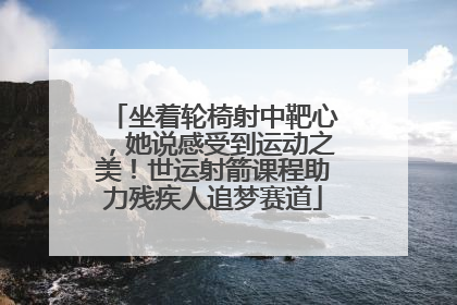 坐着轮椅射中靶心，她说感受到运动之美！世运射箭课程助力残疾人追梦赛道