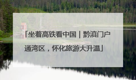 坐着高铁看中国｜黔滇门户通湾区，怀化旅游大升温
