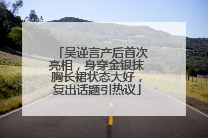 吴谨言产后首次亮相，身穿金银抹胸长裙状态大好，复出话题引热议