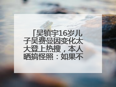 吴镇宇16岁儿子吴费曼因变化太大登上热搜，本人晒搞怪照：如果不喜欢现在的我可以离开