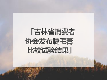 吉林省消费者协会发布睫毛膏比较试验结果