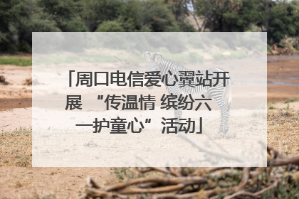 周口电信爱心翼站开展 “传温情 缤纷六一护童心”活动