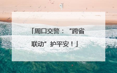 周口交警：“跨省联动”护平安！