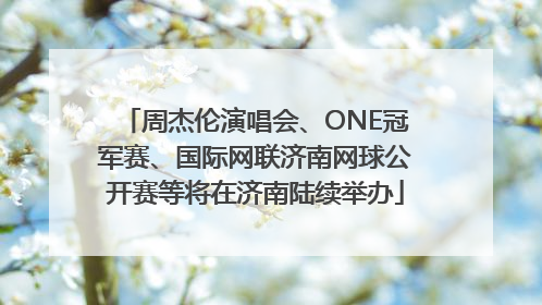周杰伦演唱会、ONE冠军赛、国际网联济南网球公开赛等将在济南陆续举办