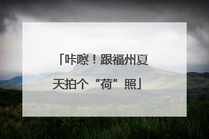 咔嚓！跟福州夏天拍个“荷”照