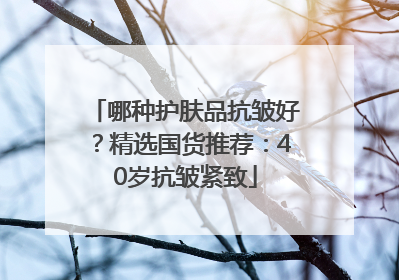 哪种护肤品抗皱好？精选国货推荐：40岁抗皱紧致