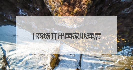 商场开出国家地理展 国内首个文旅IP主题奥莱前湾开业