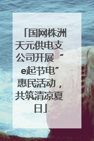 国网株洲天元供电支公司开展“e起节电”惠民活动，共筑清凉夏日
