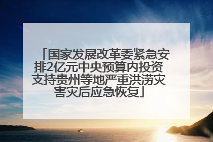 国家发展改革委紧急安排2亿元中央预算内投资支持贵州等地严重洪涝灾害灾后应急恢复