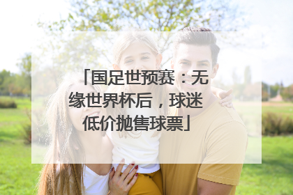 国足世预赛：无缘世界杯后，球迷低价抛售球票