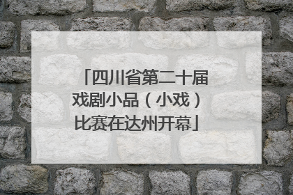 四川省第二十届戏剧小品（小戏）比赛在达州开幕