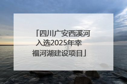 四川广安西溪河入选2025年幸福河湖建设项目
