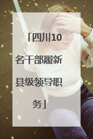 四川10名干部履新县级领导职务