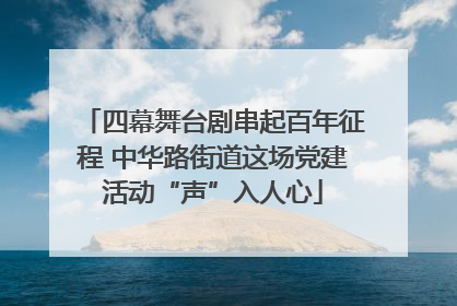 四幕舞台剧串起百年征程 中华路街道这场党建活动“声”入人心