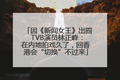 因《新闻女王》出圈 TVB演员林正峰：在内地拍戏久了，回香港会“切换”不过来