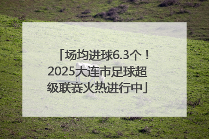场均进球6.3个！2025大连市足球超级联赛火热进行中