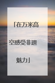 在万米高空感受非遗魅力