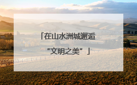 在山水洲城邂逅“文明之美”