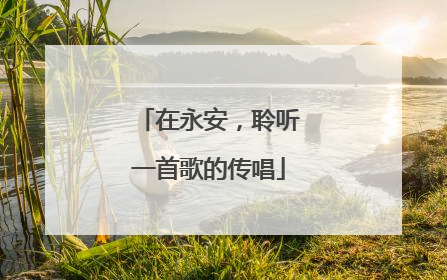 在永安，聆听一首歌的传唱