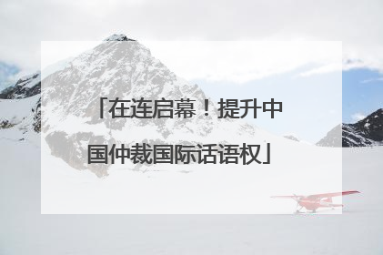 在连启幕！提升中国仲裁国际话语权