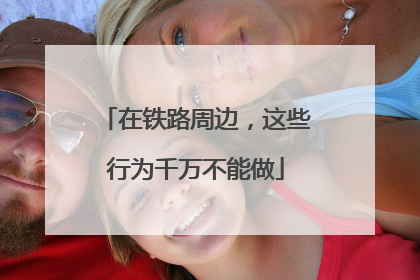 在铁路周边，这些行为千万不能做