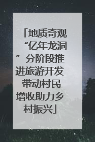 地质奇观“亿年龙洞”分阶段推进旅游开发 带动村民增收助力乡村振兴