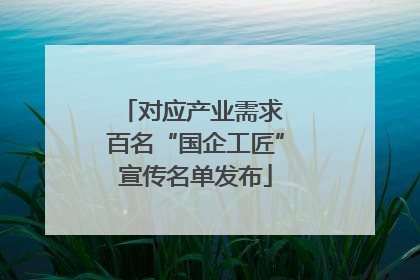 对应产业需求 百名“国企工匠”宣传名单发布