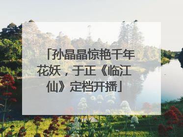 孙晶晶惊艳千年花妖，于正《临江仙》定档开播