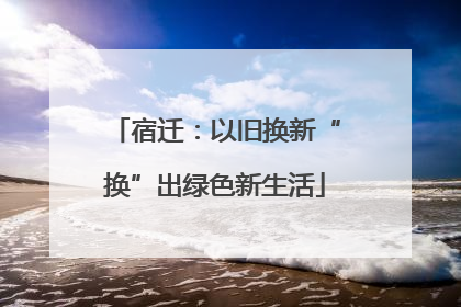 宿迁：以旧换新“换”出绿色新生活