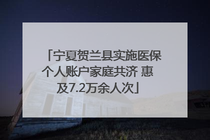 宁夏贺兰县实施医保个人账户家庭共济 惠及7.2万余人次