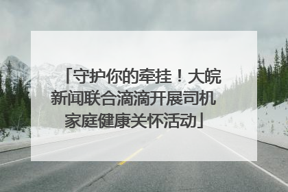 守护你的牵挂！大皖新闻联合滴滴开展司机家庭健康关怀活动