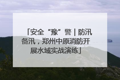 安全“豫”警｜防汛备汛，郑州中原消防开展水域实战演练
