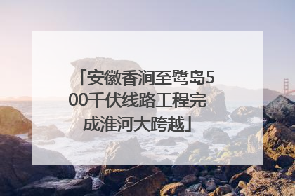 安徽香涧至鹭岛500千伏线路工程完成淮河大跨越
