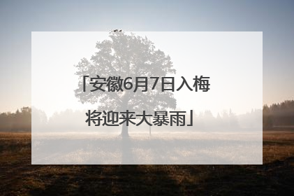 安徽6月7日入梅 将迎来大暴雨